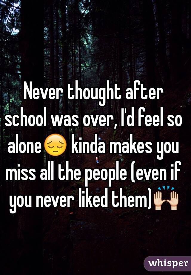 Never thought after school was over, I'd feel so alone😔 kinda makes you miss all the people (even if you never liked them)🙌 