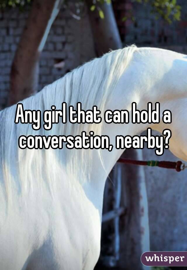 Any girl that can hold a conversation, nearby?