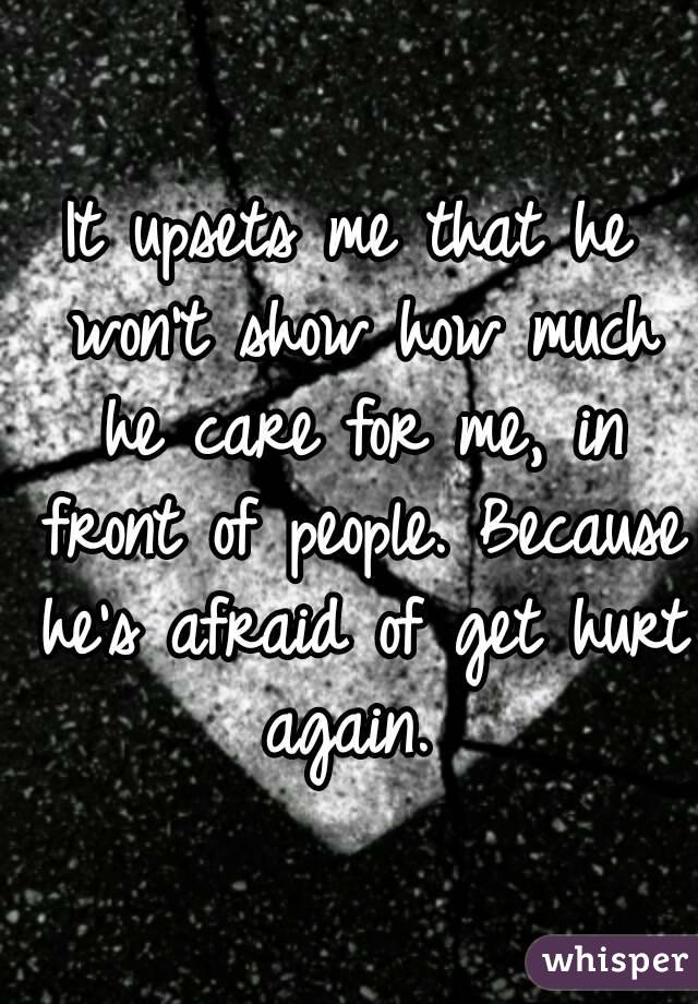 It upsets me that he won't show how much he care for me, in front of people. Because he's afraid of get hurt again. 