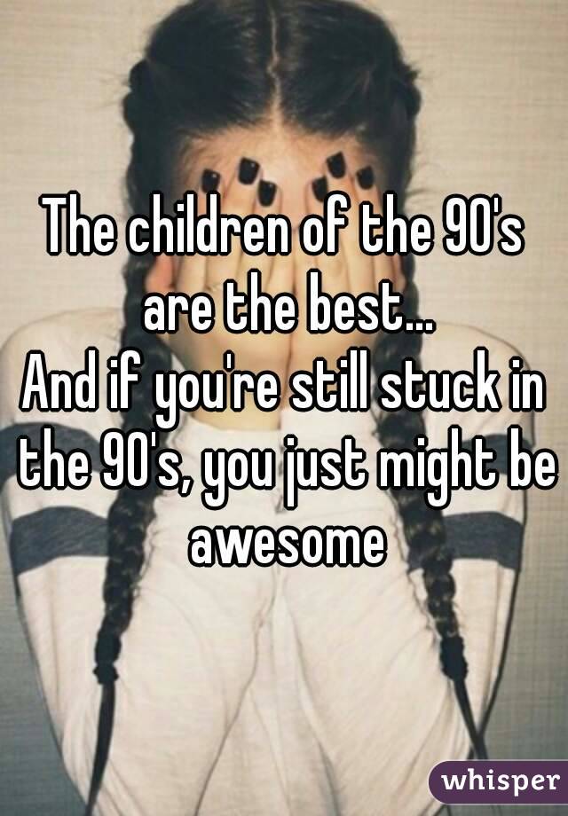 The children of the 90's are the best...
And if you're still stuck in the 90's, you just might be awesome