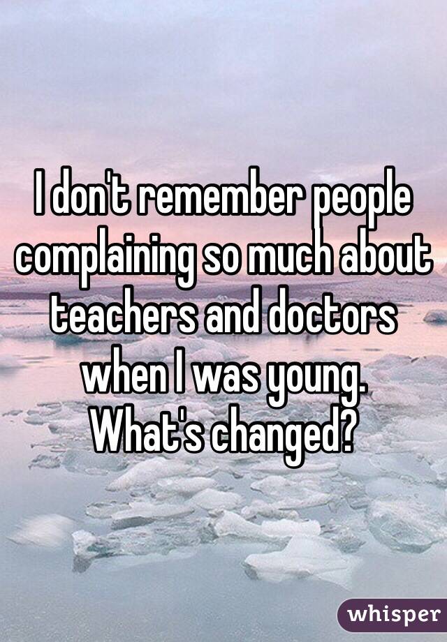 I don't remember people
complaining so much about teachers and doctors when I was young.
What's changed?