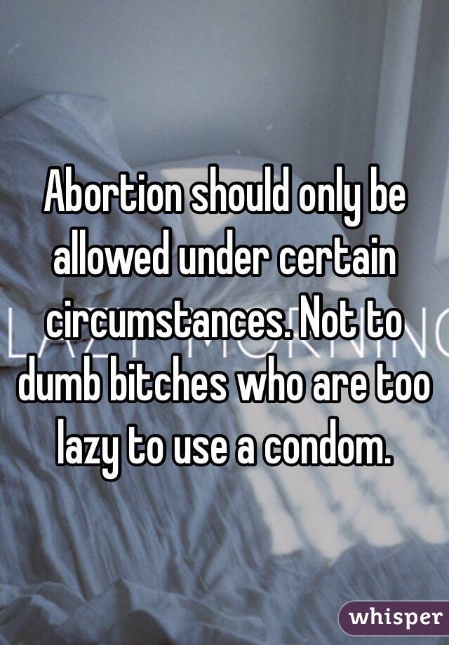 Abortion should only be allowed under certain circumstances. Not to dumb bitches who are too lazy to use a condom. 