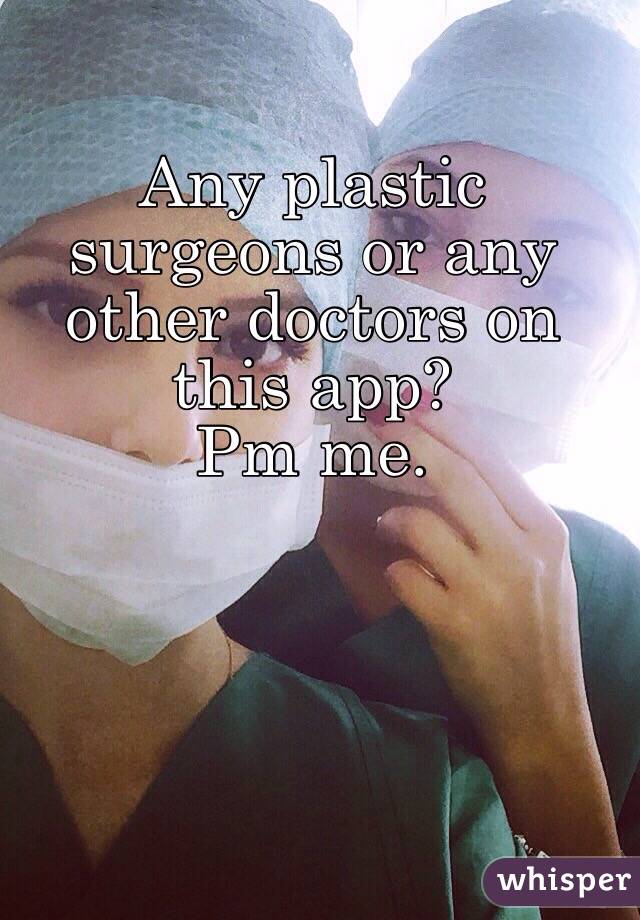 Any plastic surgeons or any other doctors on this app? 
Pm me.