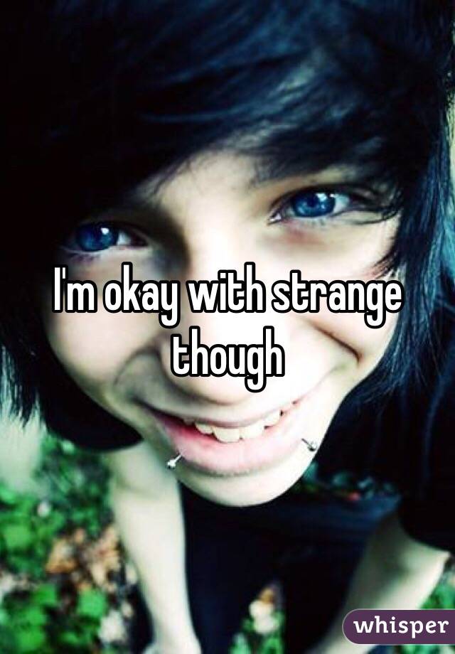 I'm okay with strange though