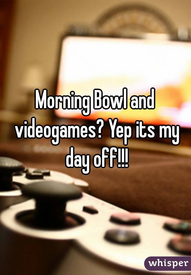 Morning Bowl and videogames? Yep its my day off!!!