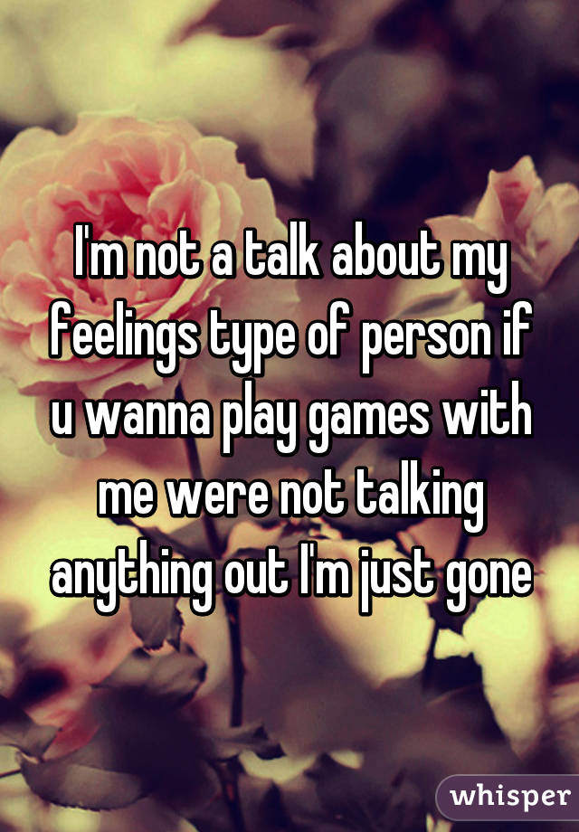 I'm not a talk about my feelings type of person if u wanna play games with me were not talking anything out I'm just gone