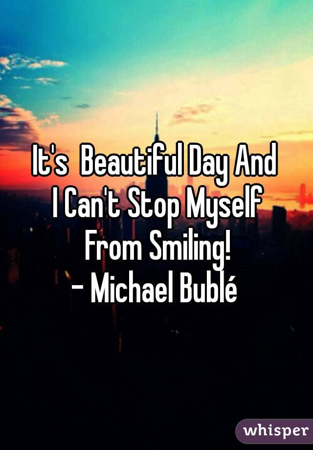 It's  Beautiful Day And
 I Can't Stop Myself
 From Smiling!
- Michael Bublé