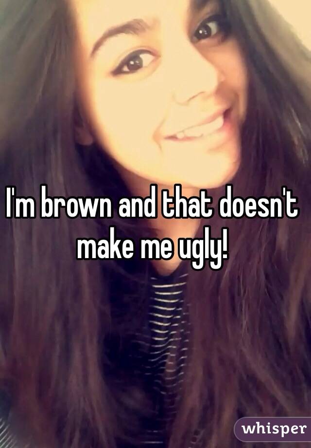 I'm brown and that doesn't make me ugly! 