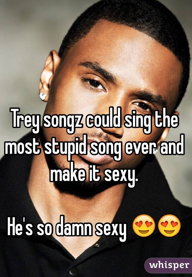 Trey songz could sing the most stupid song ever and make it sexy. 

He's so damn sexy 😍😍