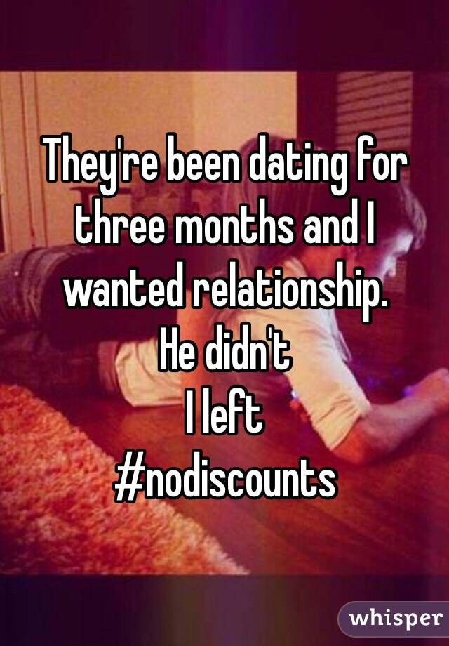 They're been dating for three months and I wanted relationship. 
He didn't 
I left
#nodiscounts