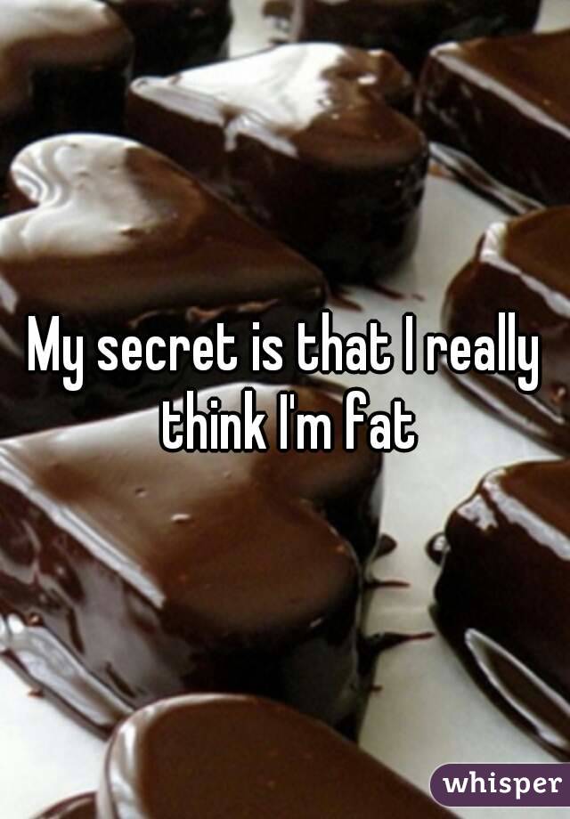 My secret is that I really think I'm fat