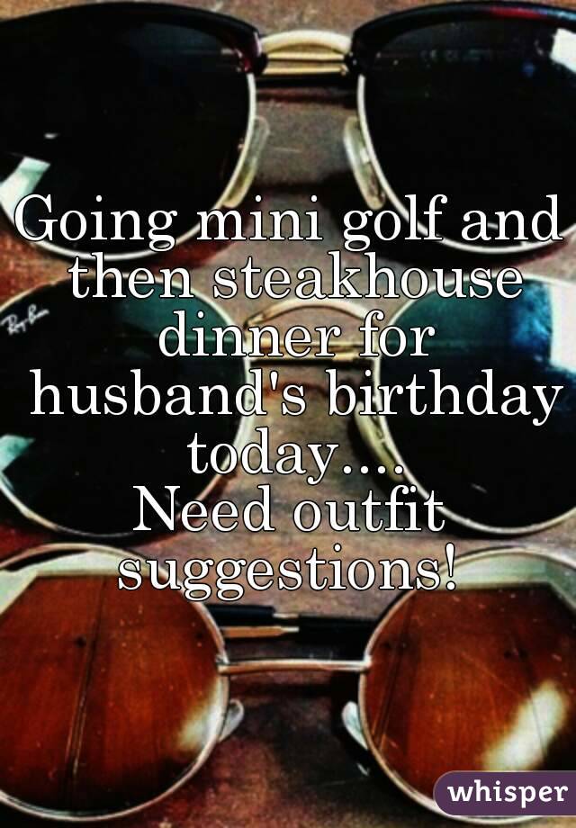 Going mini golf and then steakhouse dinner for husband's birthday today....
Need outfit suggestions! 