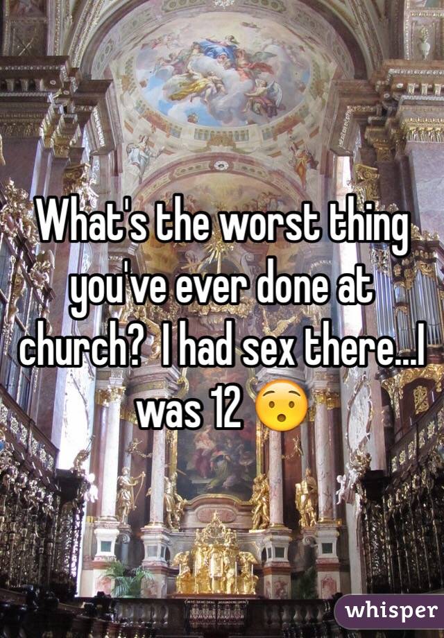 What's the worst thing you've ever done at church?  I had sex there...I was 12 😯