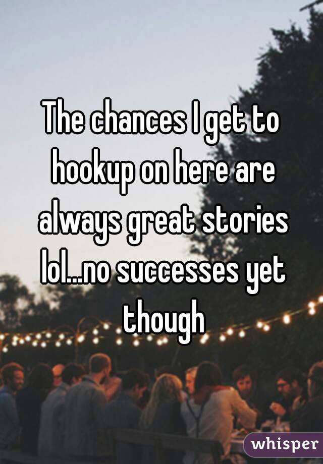 The chances I get to hookup on here are always great stories lol...no successes yet though