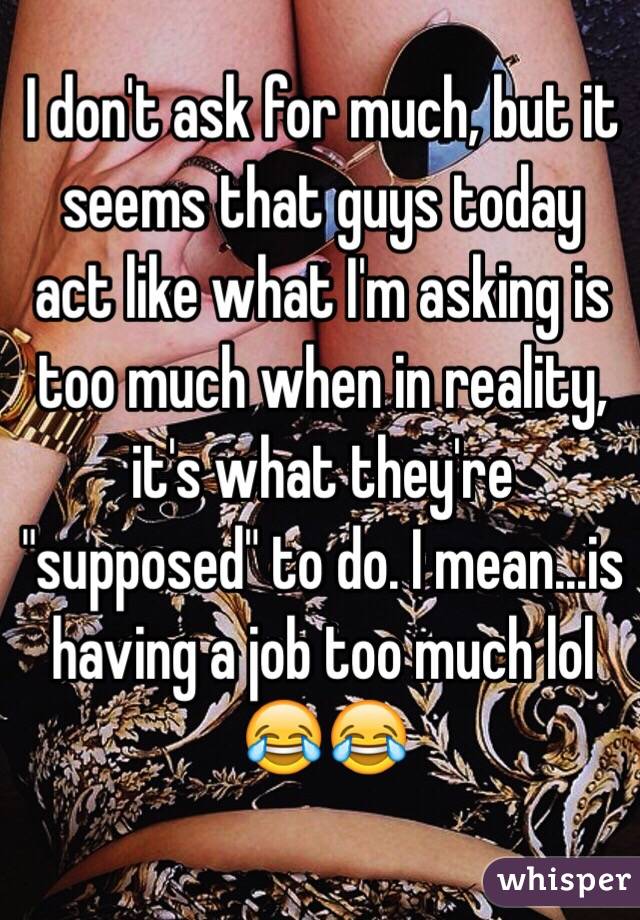 I don't ask for much, but it seems that guys today act like what I'm asking is too much when in reality, it's what they're "supposed" to do. I mean...is having a job too much lol 😂😂