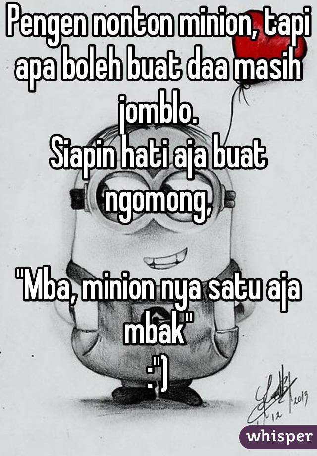 Pengen nonton minion, tapi apa boleh buat daa masih jomblo.
Siapin hati aja buat ngomong,

"Mba, minion nya satu aja mbak"
:'')