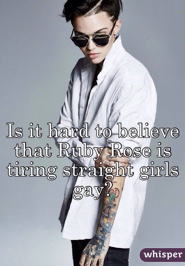 Is it hard to believe that Ruby Rose is tiring straight girls gay?