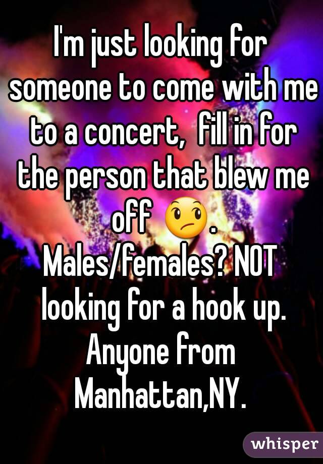 I'm just looking for someone to come with me to a concert,  fill in for the person that blew me off 😞.
Males/females? NOT looking for a hook up.
Anyone from Manhattan,NY. 
