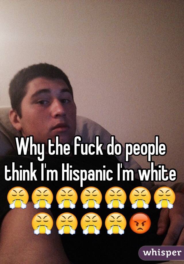 Why the fuck do people think I'm Hispanic I'm white 
😤😤😤😤😤😤😤😤😤😤😤😡