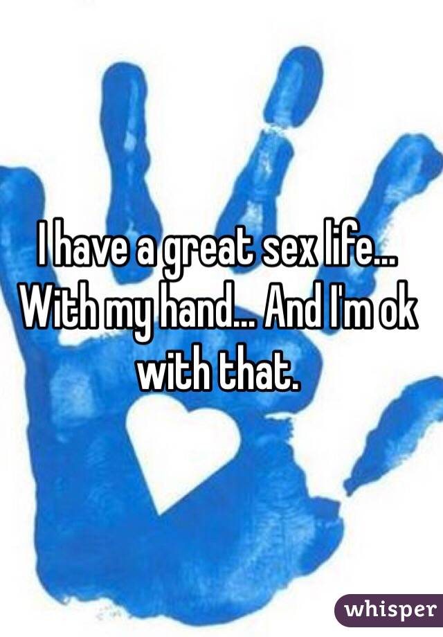 I have a great sex life... With my hand... And I'm ok with that.