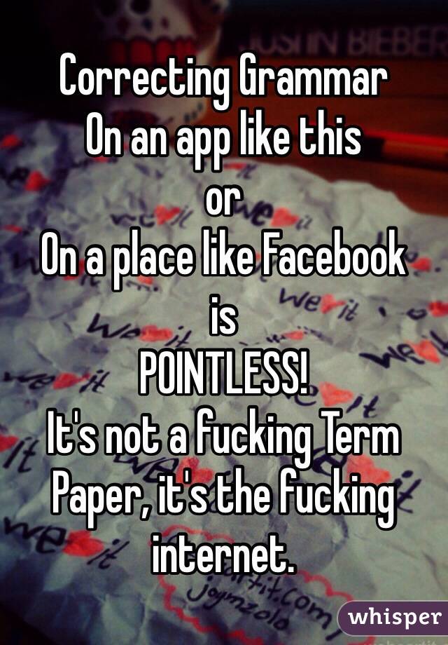 Correcting Grammar
On an app like this 
or
On a place like Facebook
is
POINTLESS!
It's not a fucking Term Paper, it's the fucking internet. 