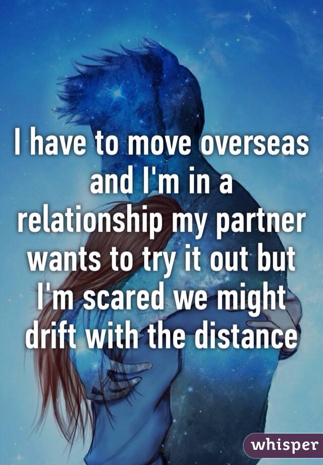 I have to move overseas and I'm in a relationship my partner wants to try it out but I'm scared we might drift with the distance 