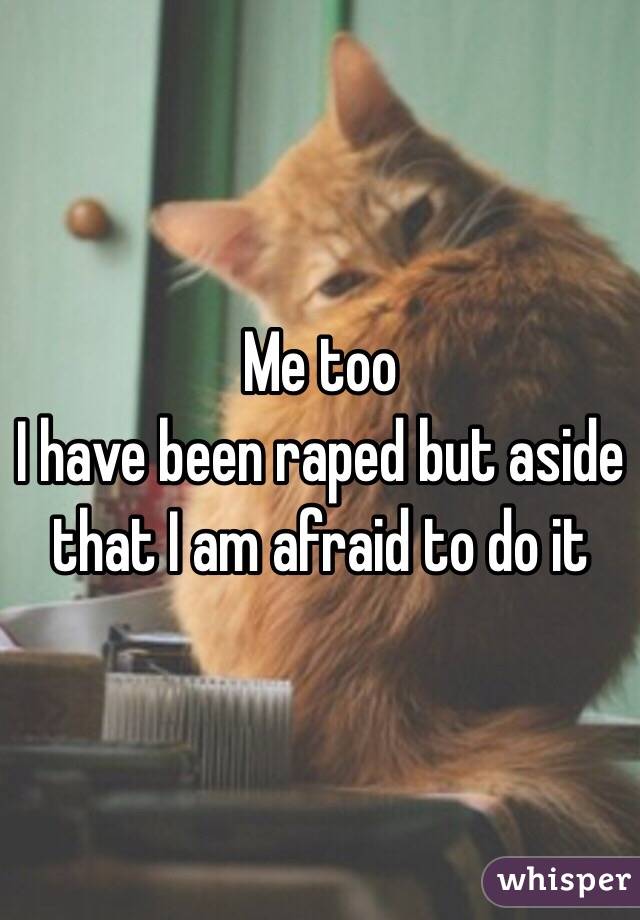 Me too 
I have been raped but aside that I am afraid to do it 