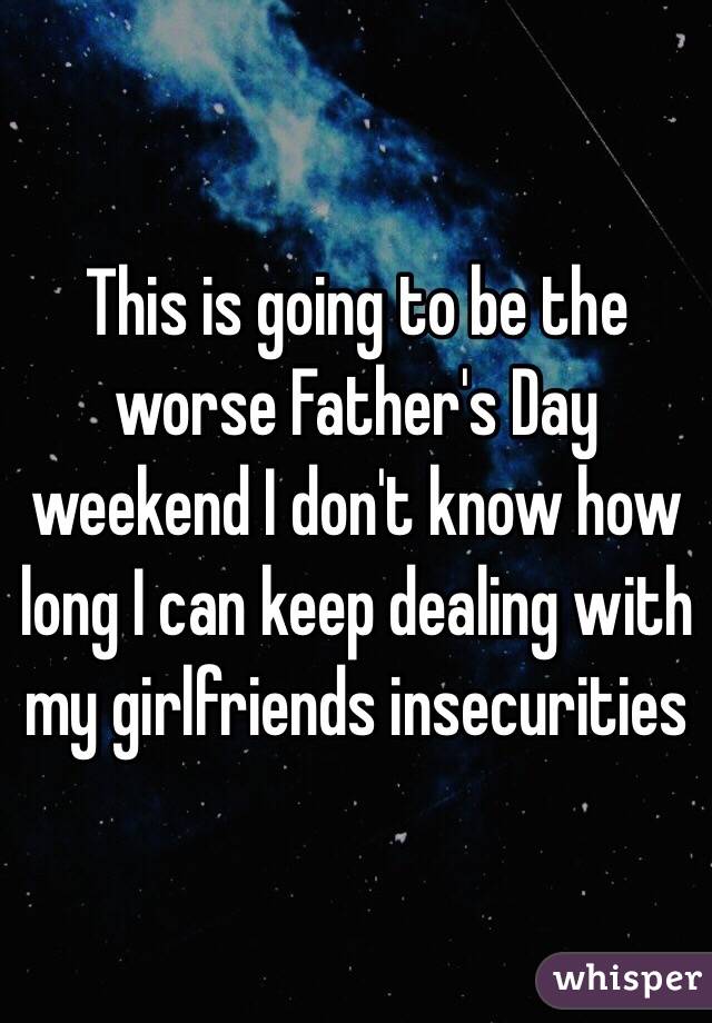 This is going to be the worse Father's Day weekend I don't know how long I can keep dealing with my girlfriends insecurities