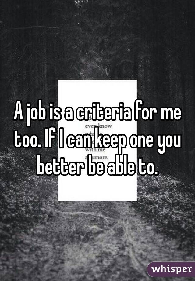 A job is a criteria for me too. If I can keep one you better be able to.