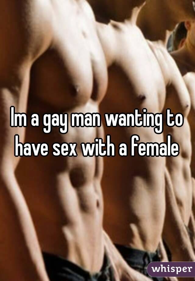 Im a gay man wanting to have sex with a female 