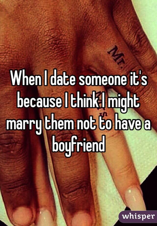 When I date someone it's because I think I might marry them not to have a boyfriend 
