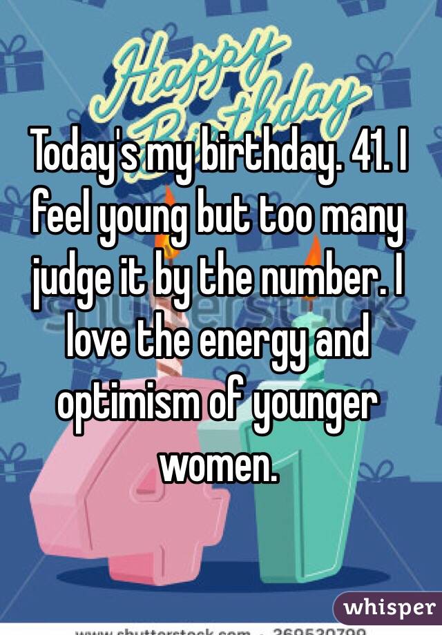 Today's my birthday. 41. I feel young but too many judge it by the number. I love the energy and optimism of younger women. 