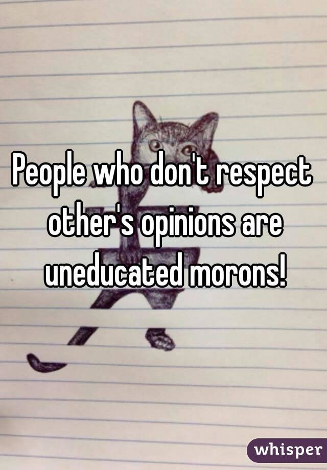 People who don't respect other's opinions are uneducated morons!