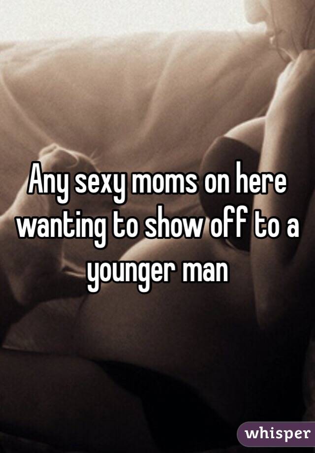 Any sexy moms on here wanting to show off to a younger man