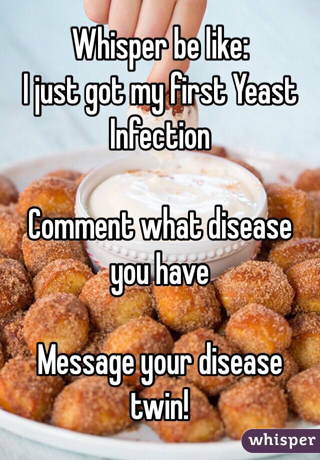 Whisper be like: 
I just got my first Yeast Infection

Comment what disease you have

Message your disease twin!