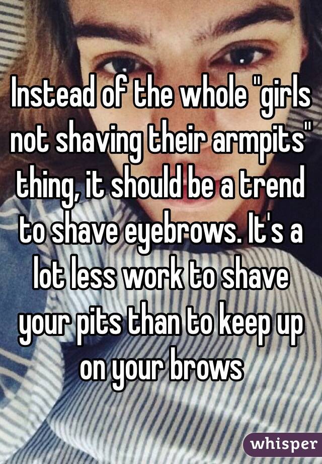 Instead of the whole "girls not shaving their armpits" thing, it should be a trend to shave eyebrows. It's a lot less work to shave your pits than to keep up on your brows 