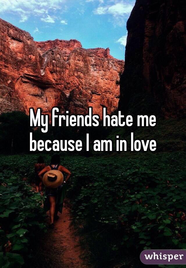 My friends hate me because I am in love