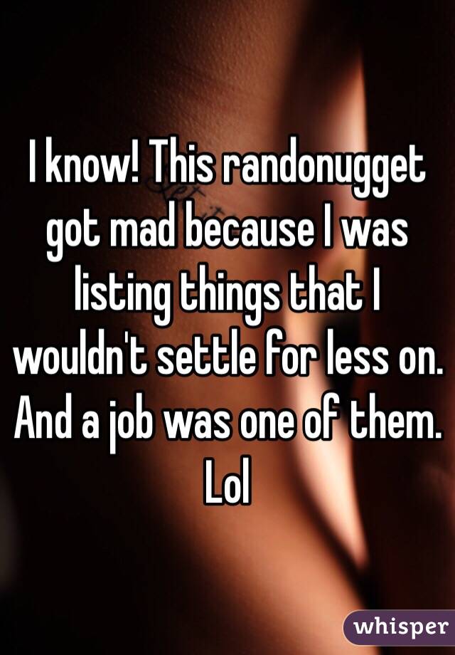 I know! This randonugget got mad because I was listing things that I wouldn't settle for less on. And a job was one of them. Lol 