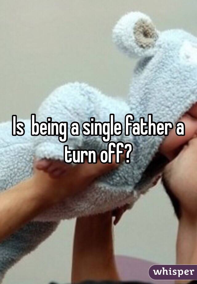 Is  being a single father a turn off?