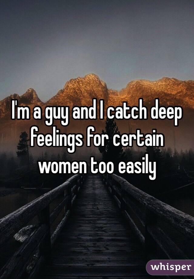 I'm a guy and I catch deep feelings for certain women too easily