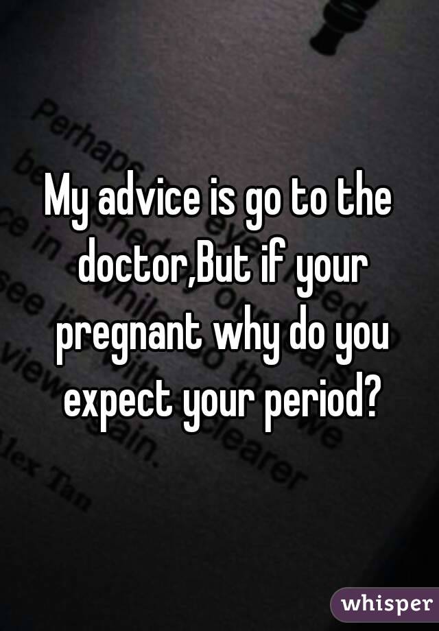 My advice is go to the doctor,But if your pregnant why do you expect your period?