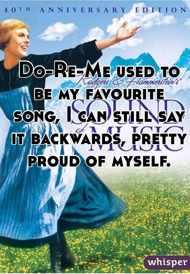 Do-Re-Me used to be my favourite song, I can still say it backwards, pretty proud of myself.