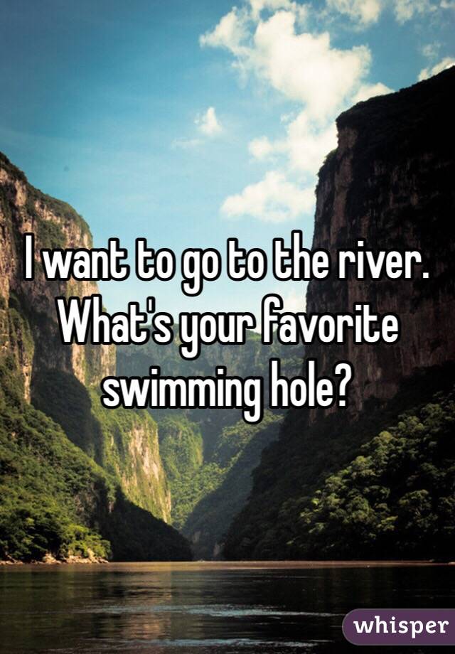 I want to go to the river. What's your favorite swimming hole? 