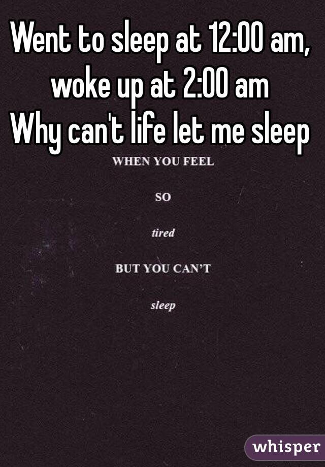 Went to sleep at 12:00 am, woke up at 2:00 am 
Why can't life let me sleep