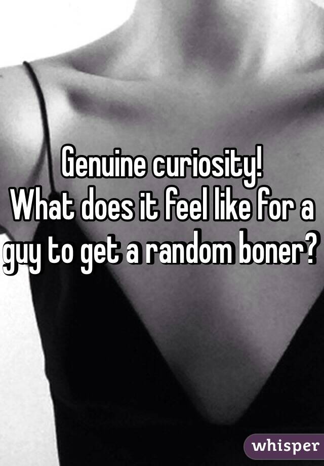 Genuine curiosity!
What does it feel like for a guy to get a random boner? 