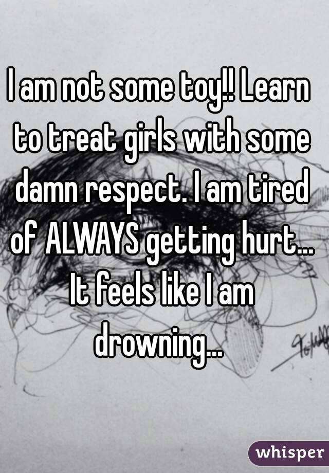 I am not some toy!! Learn to treat girls with some damn respect. I am tired of ALWAYS getting hurt... It feels like I am drowning... 