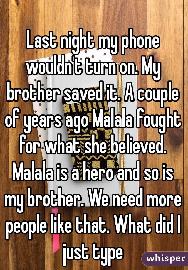 Last night my phone wouldn't turn on. My brother saved it. A couple of years ago Malala fought for what she believed. Malala is a hero and so is my brother. We need more people like that. What did I just type