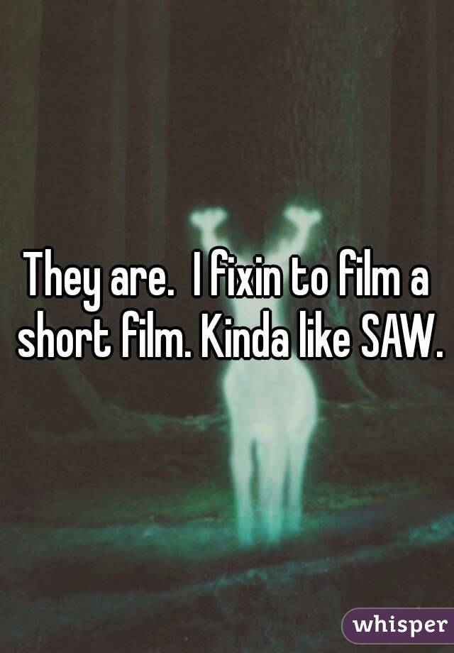 They are.  I fixin to film a short film. Kinda like SAW.