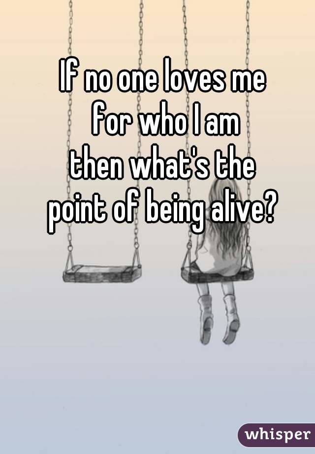 If no one loves me
 for who I am
 then what's the 
point of being alive?