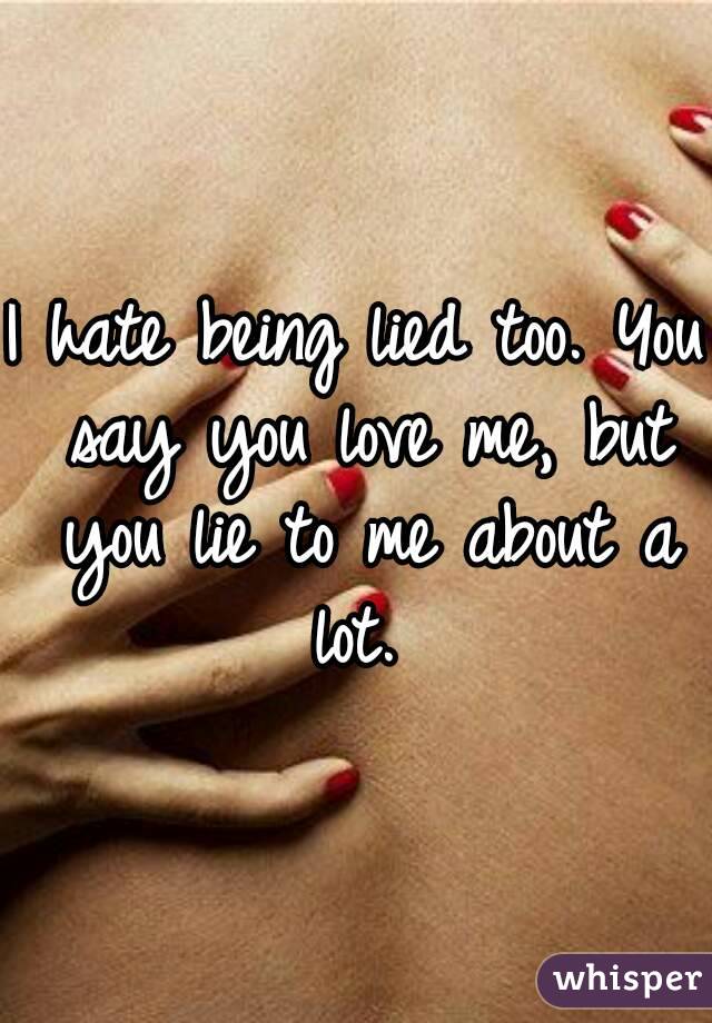 I hate being lied too. You say you love me, but you lie to me about a lot.